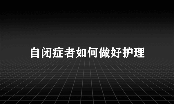 自闭症者如何做好护理