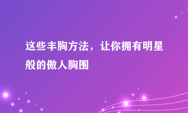 这些丰胸方法，让你拥有明星般的傲人胸围