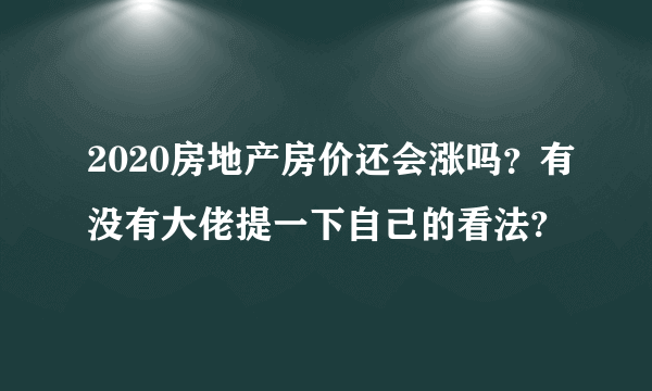 2020房地产房价还会涨吗？有没有大佬提一下自己的看法?