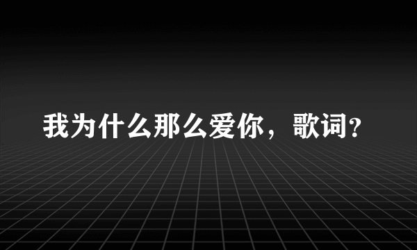 我为什么那么爱你，歌词？