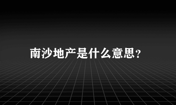 南沙地产是什么意思？