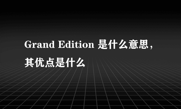 Grand Edition 是什么意思，其优点是什么