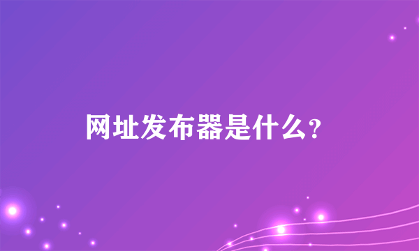 网址发布器是什么？