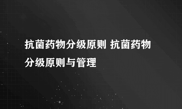 抗菌药物分级原则 抗菌药物分级原则与管理