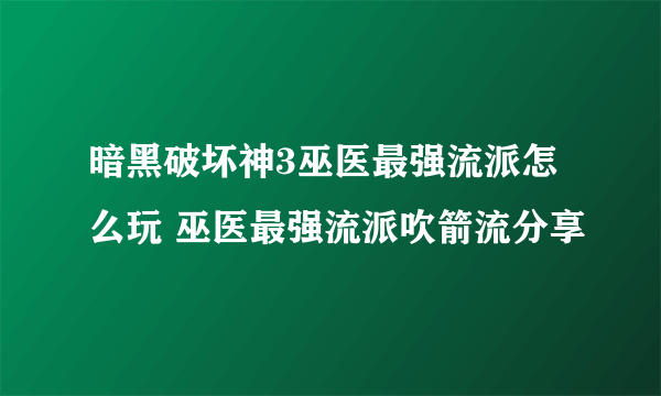 暗黑破坏神3巫医最强流派怎么玩 巫医最强流派吹箭流分享