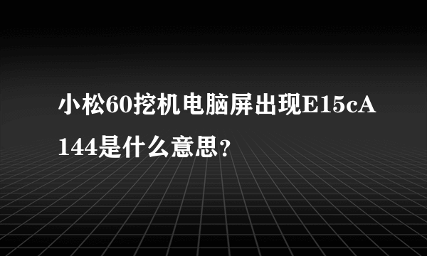 小松60挖机电脑屏出现E15cA144是什么意思？