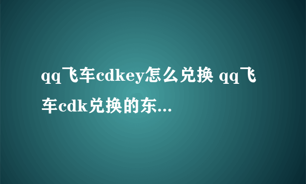 qq飞车cdkey怎么兑换 qq飞车cdk兑换的东西在哪里