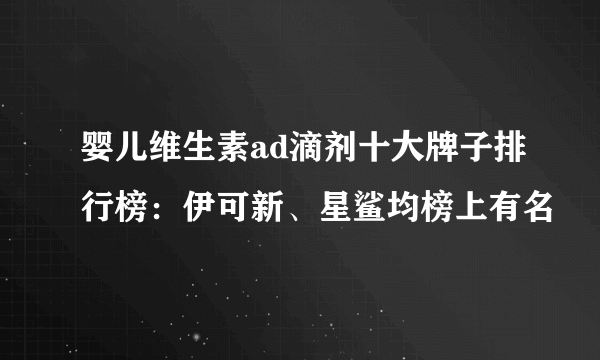 婴儿维生素ad滴剂十大牌子排行榜：伊可新、星鲨均榜上有名