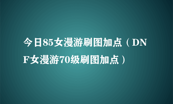 今日85女漫游刷图加点（DNF女漫游70级刷图加点）