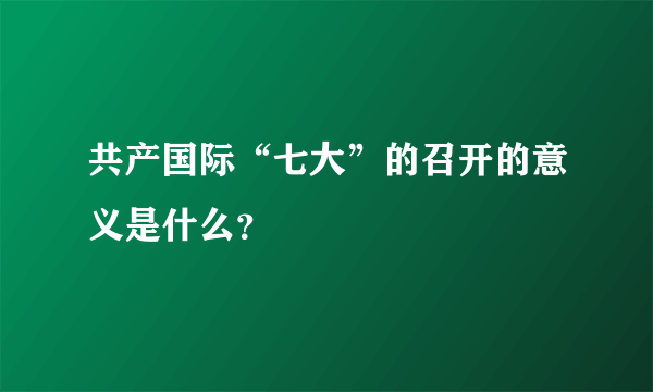 共产国际“七大”的召开的意义是什么？