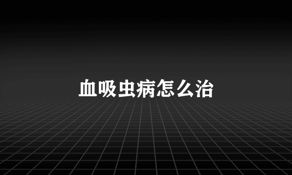 血吸虫病怎么治