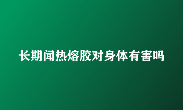 长期闻热熔胶对身体有害吗