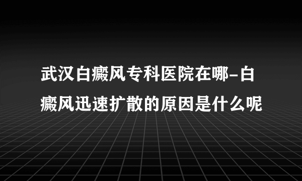 武汉白癜风专科医院在哪-白癜风迅速扩散的原因是什么呢