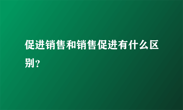 促进销售和销售促进有什么区别？