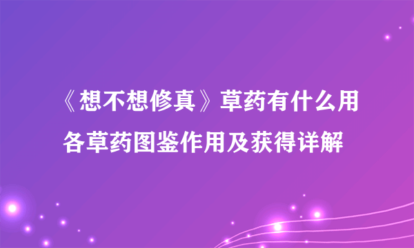 《想不想修真》草药有什么用 各草药图鉴作用及获得详解