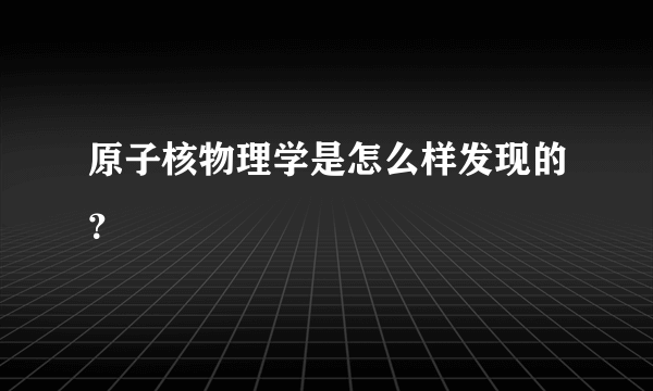 原子核物理学是怎么样发现的？