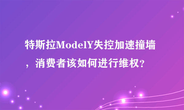 特斯拉ModelY失控加速撞墙，消费者该如何进行维权？