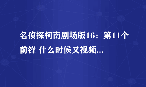 名侦探柯南剧场版16：第11个前锋 什么时候又视频看啊，知道的说下啊。。。