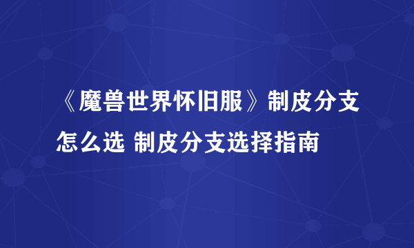 《魔兽世界怀旧服》制皮分支怎么选 制皮分支选择指南