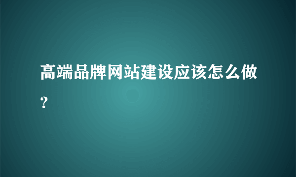 高端品牌网站建设应该怎么做？