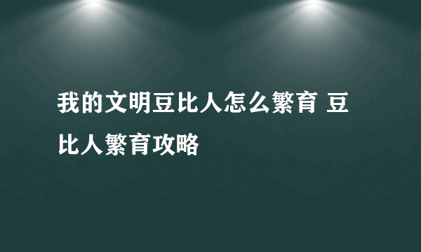 我的文明豆比人怎么繁育 豆比人繁育攻略