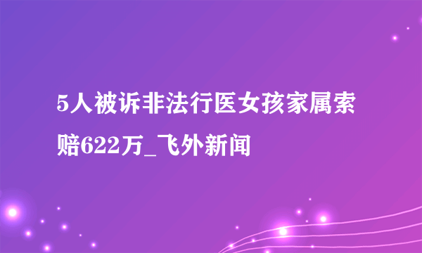 5人被诉非法行医女孩家属索赔622万_飞外新闻