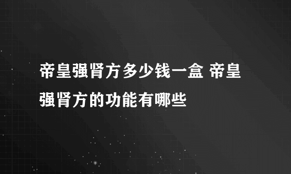 帝皇强肾方多少钱一盒 帝皇强肾方的功能有哪些