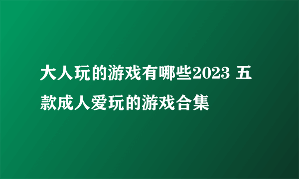 大人玩的游戏有哪些2023 五款成人爱玩的游戏合集