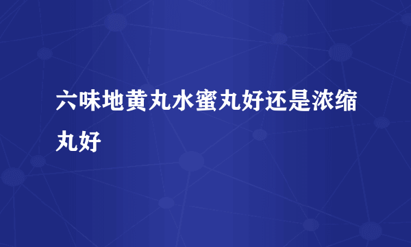 六味地黄丸水蜜丸好还是浓缩丸好