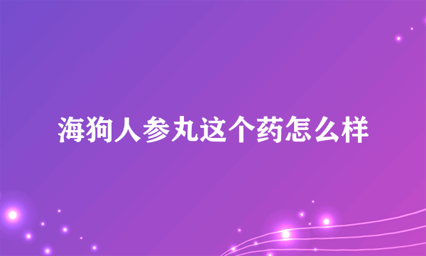 海狗人参丸这个药怎么样