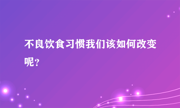 不良饮食习惯我们该如何改变呢？