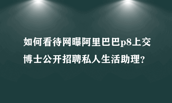 如何看待网曝阿里巴巴p8上交博士公开招聘私人生活助理？