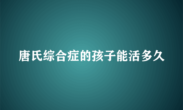 唐氏综合症的孩子能活多久