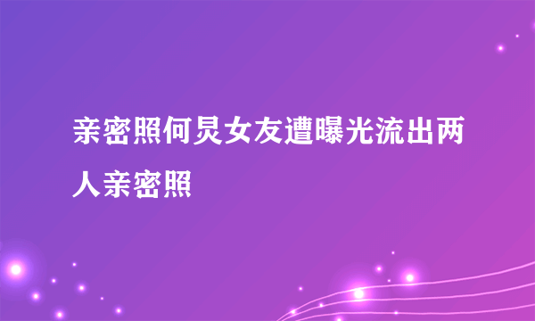 亲密照何炅女友遭曝光流出两人亲密照