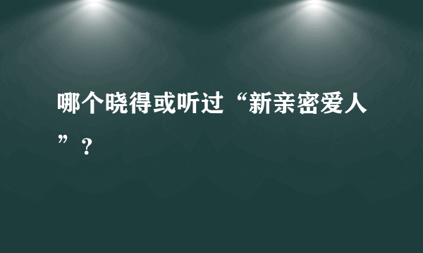 哪个晓得或听过“新亲密爱人”？