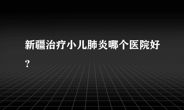 新疆治疗小儿肺炎哪个医院好？