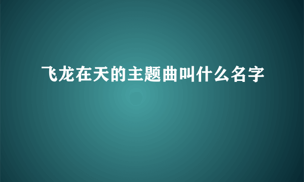 飞龙在天的主题曲叫什么名字