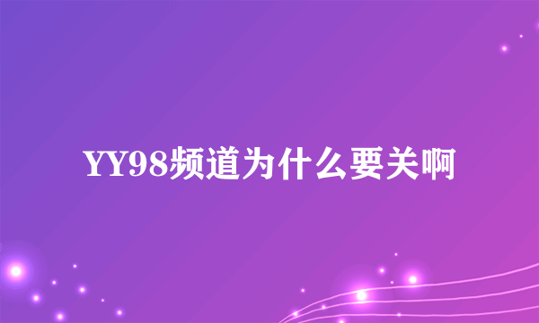 YY98频道为什么要关啊