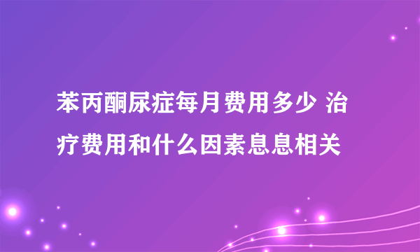 苯丙酮尿症每月费用多少 治疗费用和什么因素息息相关