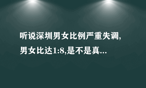 听说深圳男女比例严重失调,男女比达1:8,是不是真的啊?怎么会这样?