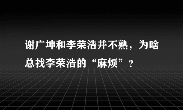 谢广坤和李荣浩并不熟，为啥总找李荣浩的“麻烦”？