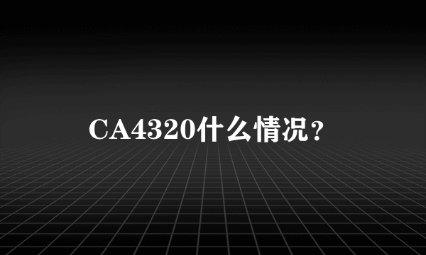 CA4320什么情况？