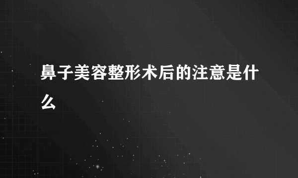 鼻子美容整形术后的注意是什么