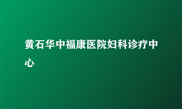 黄石华中福康医院妇科诊疗中心