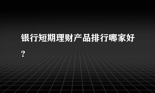 银行短期理财产品排行哪家好？