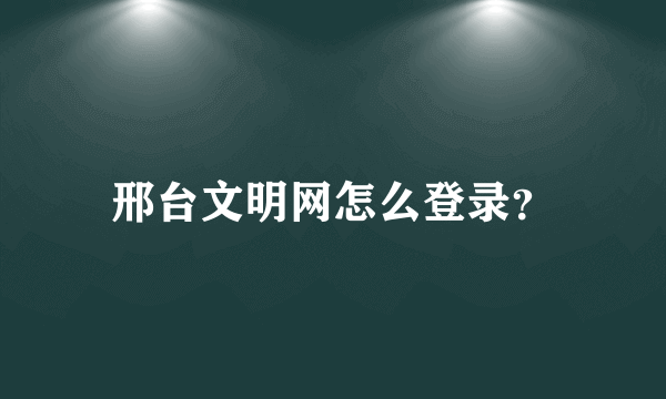 邢台文明网怎么登录？