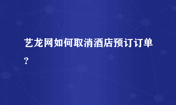 艺龙网如何取消酒店预订订单？