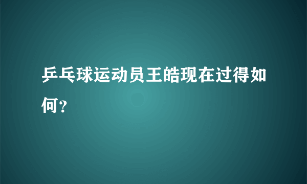 乒乓球运动员王皓现在过得如何？