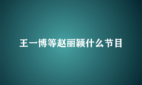 王一博等赵丽颖什么节目