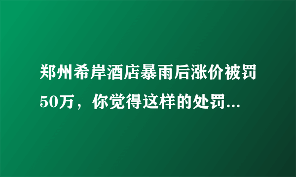 郑州希岸酒店暴雨后涨价被罚50万，你觉得这样的处罚合理吗？